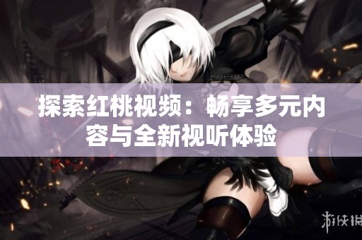 探索红桃视频：畅享多元内容与全新视听体验