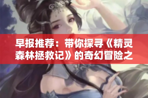 早报推荐：带你探寻《精灵森林拯救记》的奇幻冒险之旅