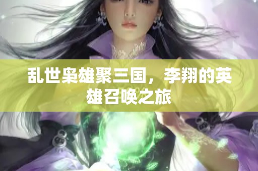 乱世枭雄聚三国，李翔的英雄召唤之旅