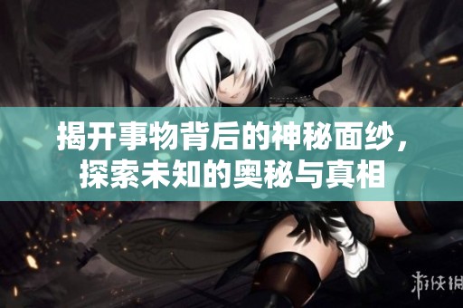 揭开事物背后的神秘面纱，探索未知的奥秘与真相