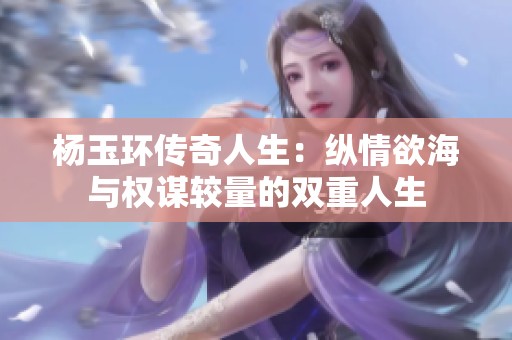 杨玉环传奇人生：纵情欲海与权谋较量的双重人生