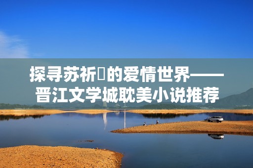 探寻苏祈挧的爱情世界——晋江文学城耽美小说推荐