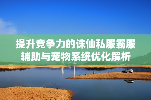 提升竞争力的诛仙私服霸服辅助与宠物系统优化解析