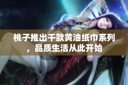 桃子推出千款黄油纸巾系列，品质生活从此开始