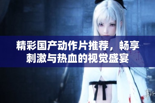 精彩国产动作片推荐，畅享刺激与热血的视觉盛宴