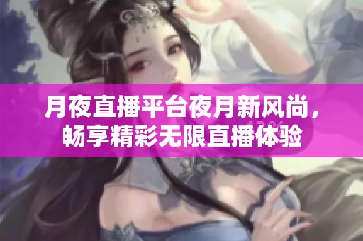 月夜直播平台夜月新风尚，畅享精彩无限直播体验