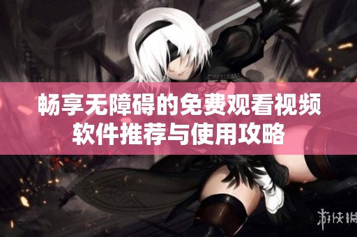 畅享无障碍的免费观看视频软件推荐与使用攻略