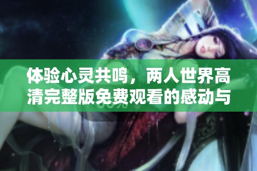 体验心灵共鸣，两人世界高清完整版免费观看的感动与故事