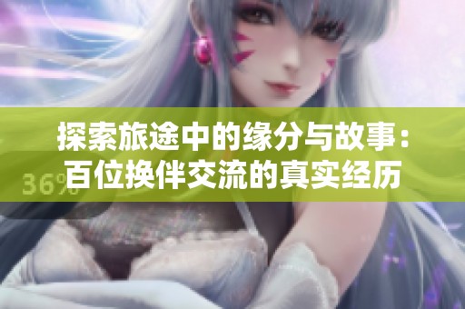 探索旅途中的缘分与故事：百位换伴交流的真实经历