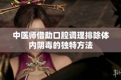 中医师借助口腔调理排除体内阴毒的独特方法