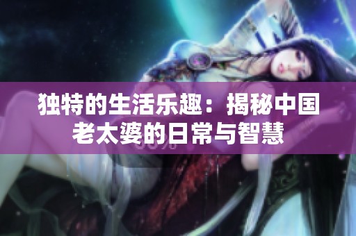 独特的生活乐趣：揭秘中国老太婆的日常与智慧