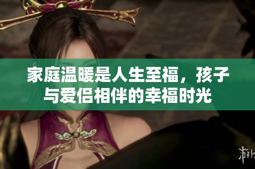 家庭温暖是人生至福，孩子与爱侣相伴的幸福时光