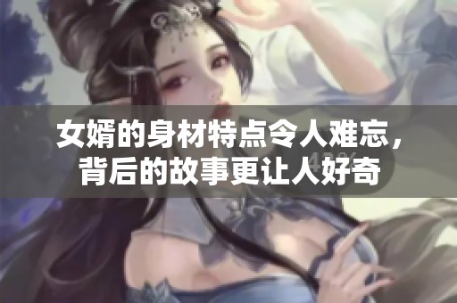 女婿的身材特点令人难忘，背后的故事更让人好奇