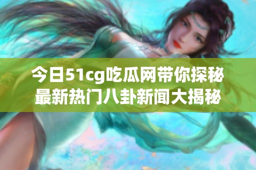 今日51cg吃瓜网带你探秘最新热门八卦新闻大揭秘