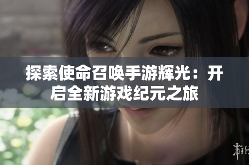 探索使命召唤手游辉光：开启全新游戏纪元之旅