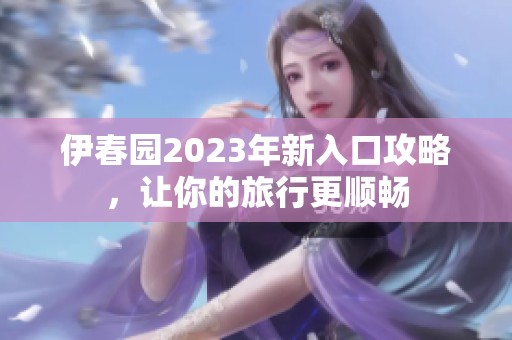 伊春园2023年新入口攻略，让你的旅行更顺畅