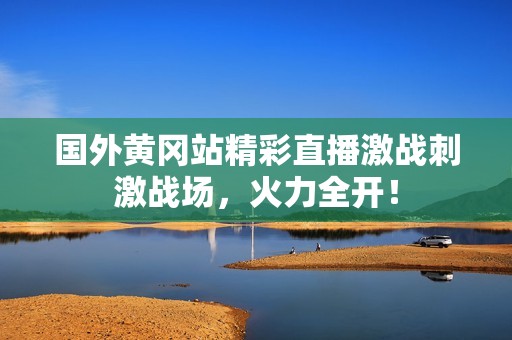 国外黄冈站精彩直播激战刺激战场，火力全开！