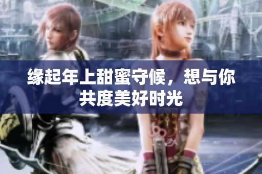缘起年上甜蜜守候，想与你共度美好时光