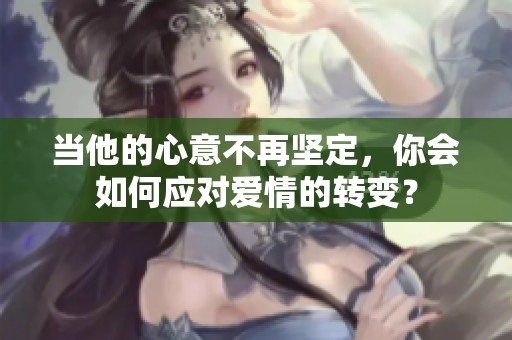 当他的心意不再坚定，你会如何应对爱情的转变？