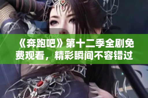 《奔跑吧》第十二季全剧免费观看，精彩瞬间不容错过！