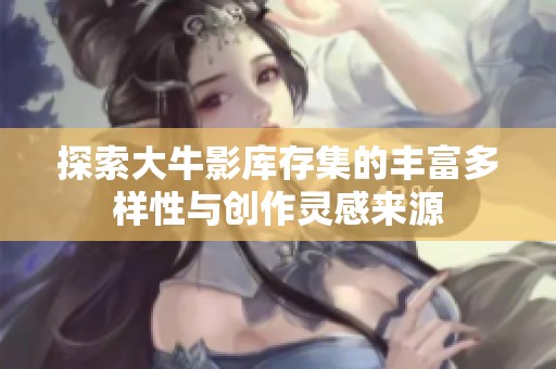 探索大牛影库存集的丰富多样性与创作灵感来源