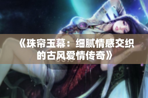 《珠帘玉幕：细腻情感交织的古风爱情传奇》