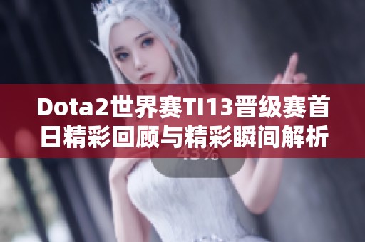 Dota2世界赛TI13晋级赛首日精彩回顾与精彩瞬间解析