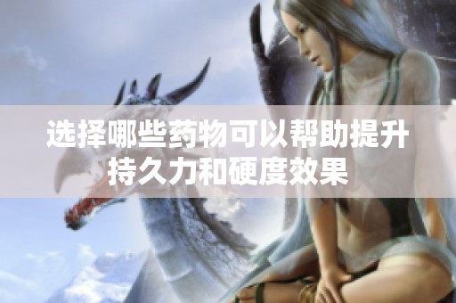 选择哪些药物可以帮助提升持久力和硬度效果