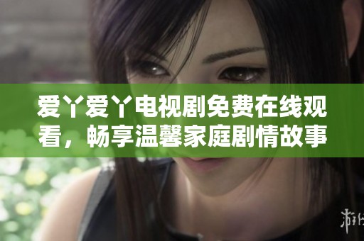 爱丫爱丫电视剧免费在线观看，畅享温馨家庭剧情故事