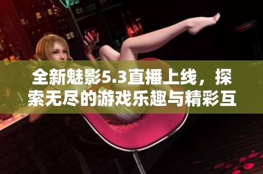 全新魅影5.3直播上线，探索无尽的游戏乐趣与精彩互动