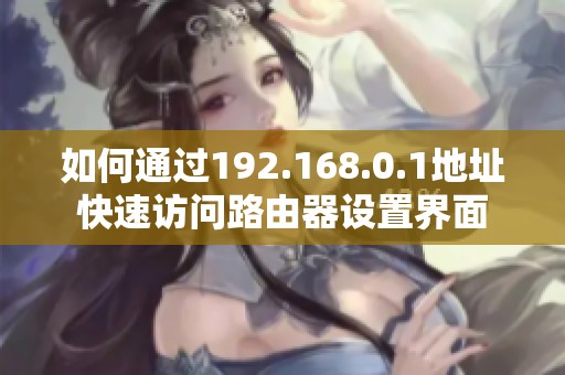 如何通过192.168.0.1地址快速访问路由器设置界面