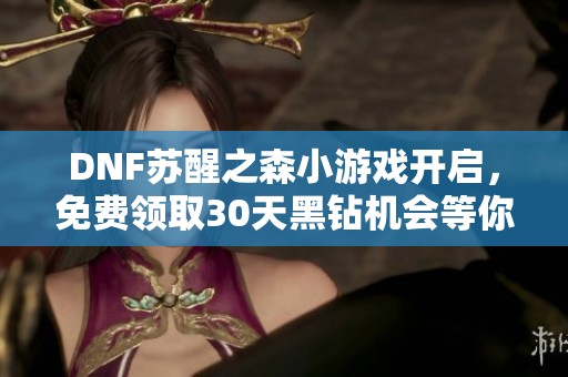 DNF苏醒之森小游戏开启，免费领取30天黑钻机会等你来拿