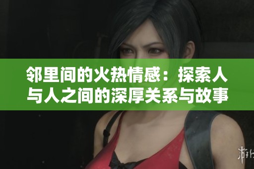 邻里间的火热情感：探索人与人之间的深厚关系与故事