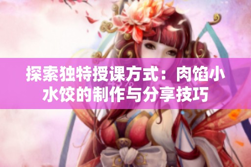 探索独特授课方式：肉馅小水饺的制作与分享技巧