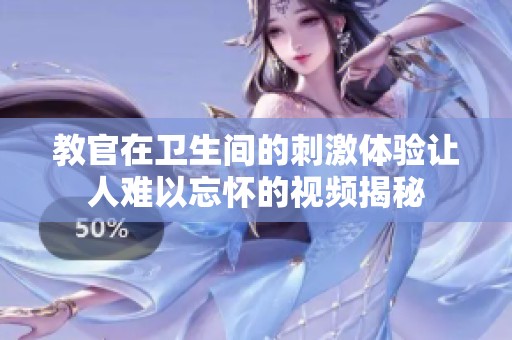 教官在卫生间的刺激体验让人难以忘怀的视频揭秘