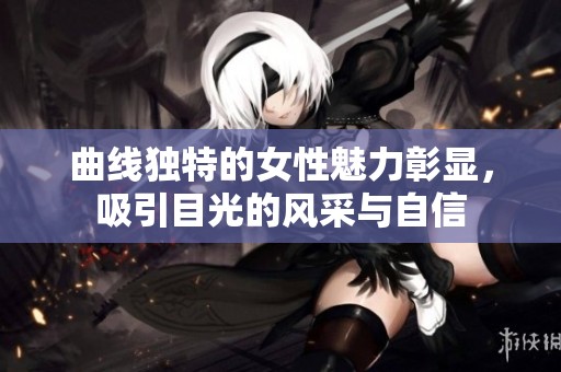 曲线独特的女性魅力彰显，吸引目光的风采与自信