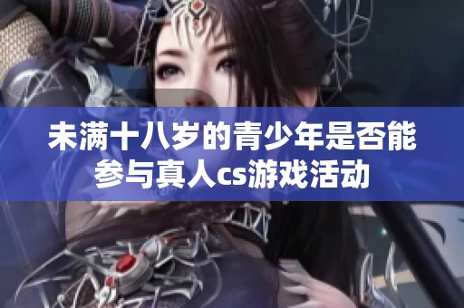 未满十八岁的青少年是否能参与真人cs游戏活动