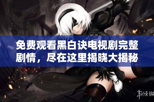 免费观看黑白诀电视剧完整剧情，尽在这里揭晓大揭秘
