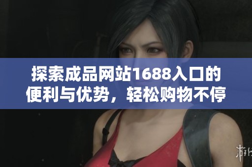 探索成品网站1688入口的便利与优势，轻松购物不停歇