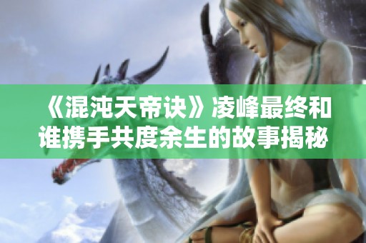 《混沌天帝诀》凌峰最终和谁携手共度余生的故事揭秘