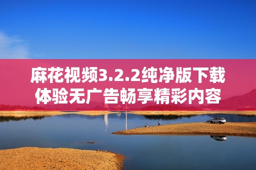 麻花视频3.2.2纯净版下载体验无广告畅享精彩内容