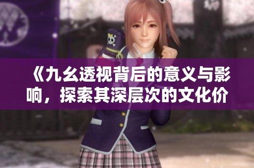 《九幺透视背后的意义与影响，探索其深层次的文化价值》