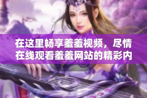 在这里畅享羞羞视频，尽情在线观看羞羞网站的精彩内容