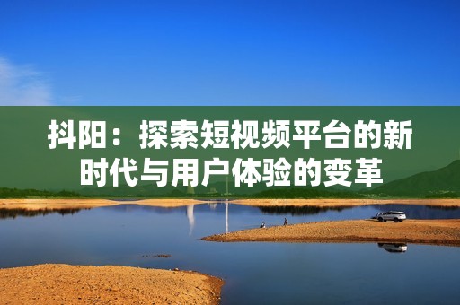 抖阳：探索短视频平台的新时代与用户体验的变革