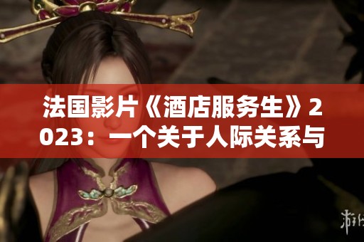 法国影片《酒店服务生》2023：一个关于人际关系与职场挑战的故事
