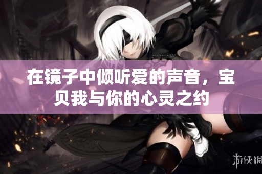 在镜子中倾听爱的声音，宝贝我与你的心灵之约