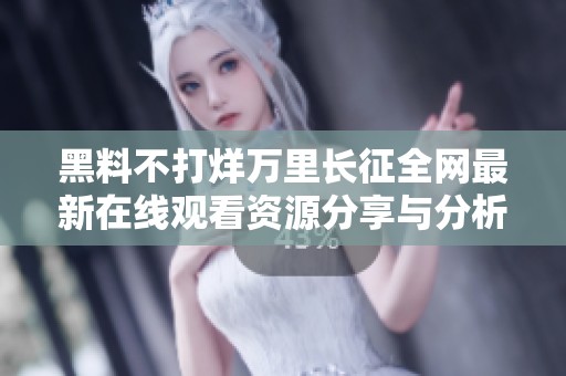黑料不打烊万里长征全网最新在线观看资源分享与分析