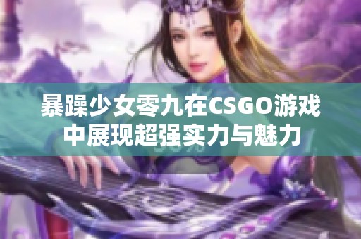 暴躁少女零九在CSGO游戏中展现超强实力与魅力
