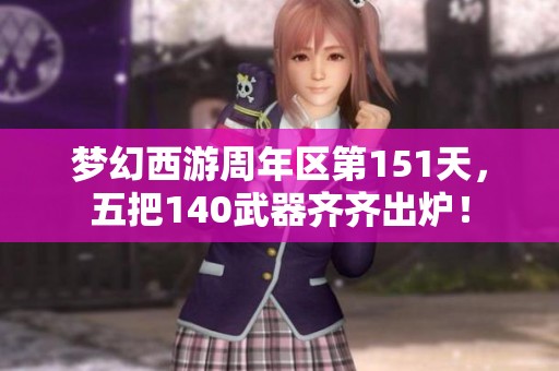 梦幻西游周年区第151天，五把140武器齐齐出炉！
