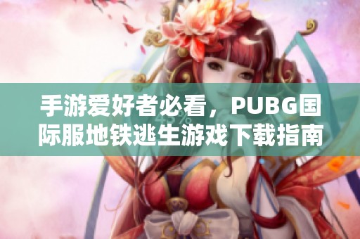手游爱好者必看，PUBG国际服地铁逃生游戏下载指南